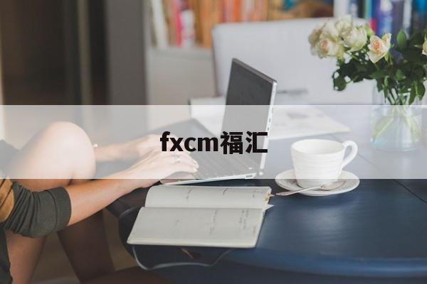 fxcm福汇(fxcm福汇官网登录入口)