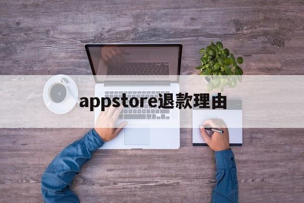 appstore退款理由(app store退款成功的理由)