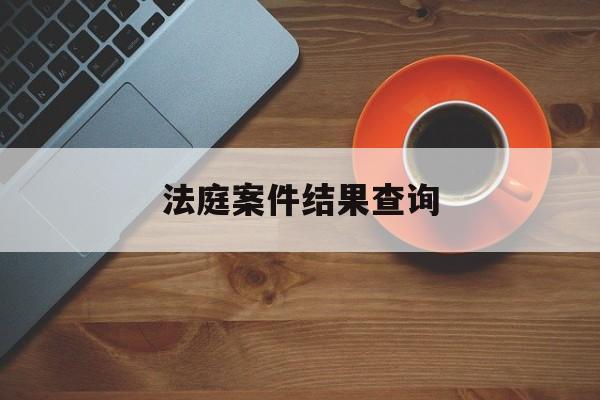 法庭案件结果查询(法庭案件结果查询官网)