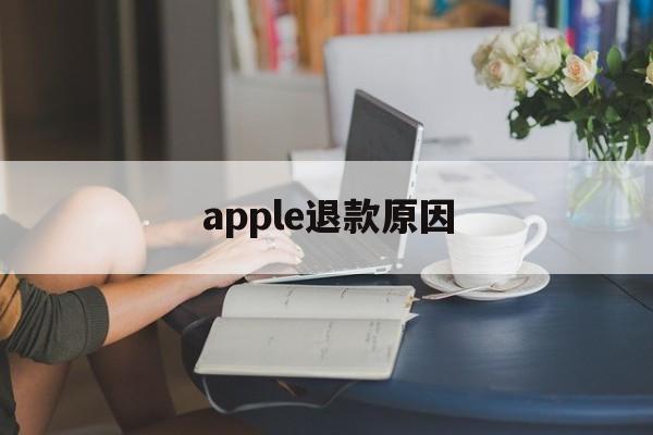 apple退款原因(苹果退款失败是什么原因)