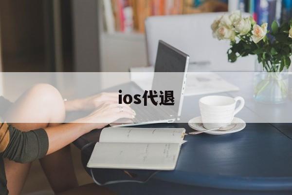 ios代退(ios代退淘宝上叫什么)