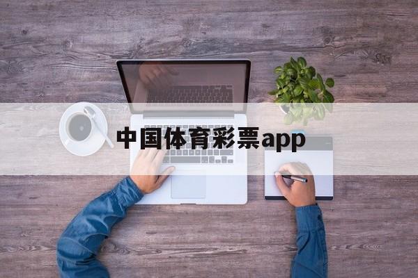 中国体育彩票app(中国体育彩票App是正规的吗)