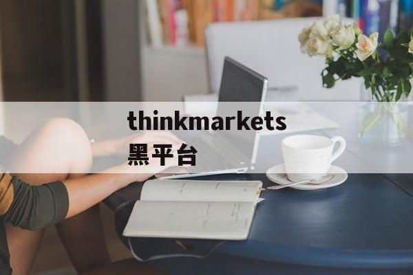 thinkmarkets黑平台(thinkmarkets中文官网)