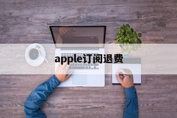 apple订阅退费(appleapp订阅退款)