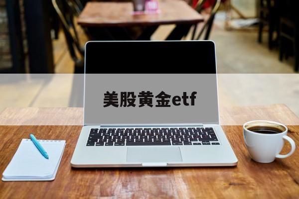 美股黄金etf(美股黄金ETF 兑现)